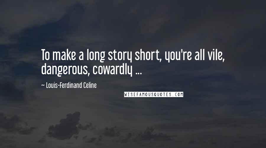 Louis-Ferdinand Celine Quotes: To make a long story short, you're all vile, dangerous, cowardly ...