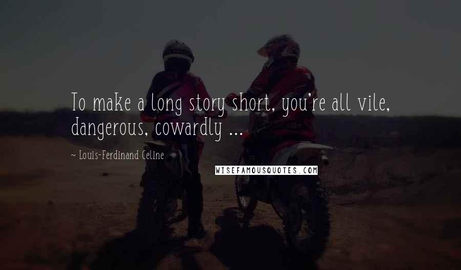 Louis-Ferdinand Celine Quotes: To make a long story short, you're all vile, dangerous, cowardly ...