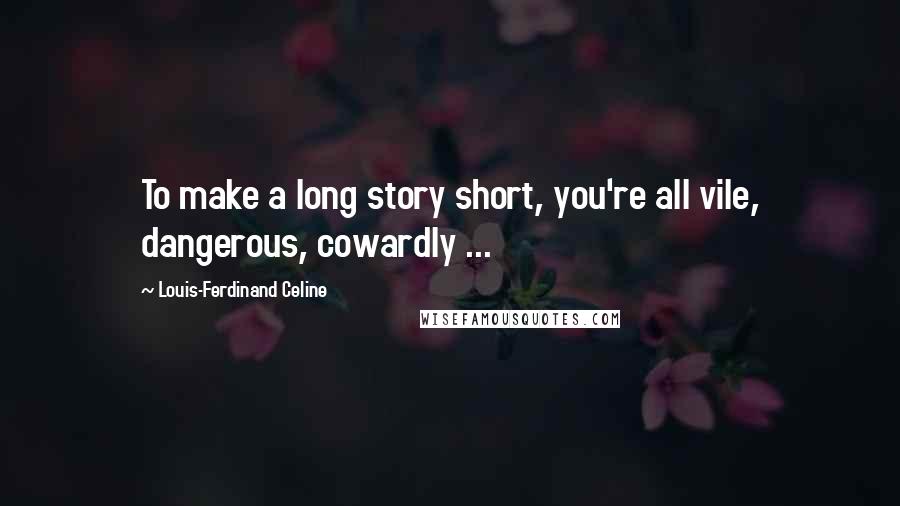 Louis-Ferdinand Celine Quotes: To make a long story short, you're all vile, dangerous, cowardly ...