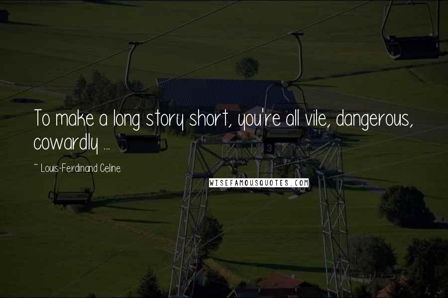 Louis-Ferdinand Celine Quotes: To make a long story short, you're all vile, dangerous, cowardly ...