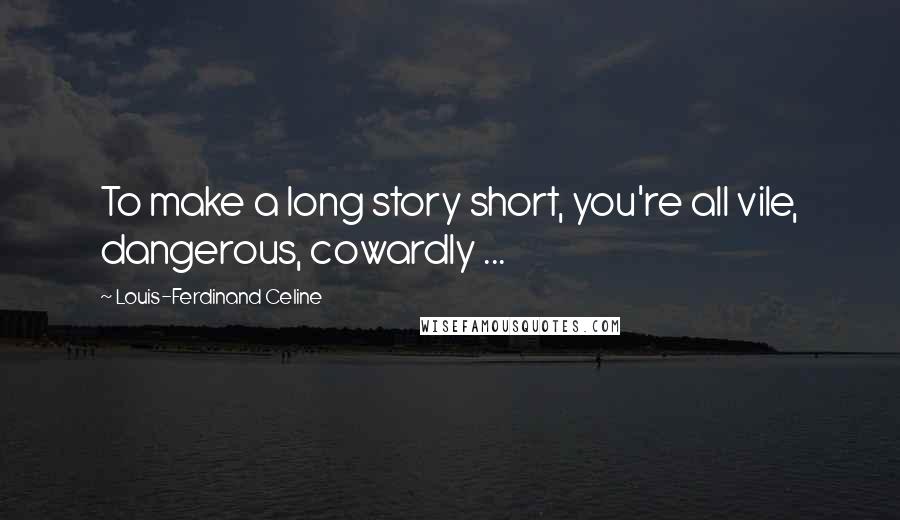 Louis-Ferdinand Celine Quotes: To make a long story short, you're all vile, dangerous, cowardly ...