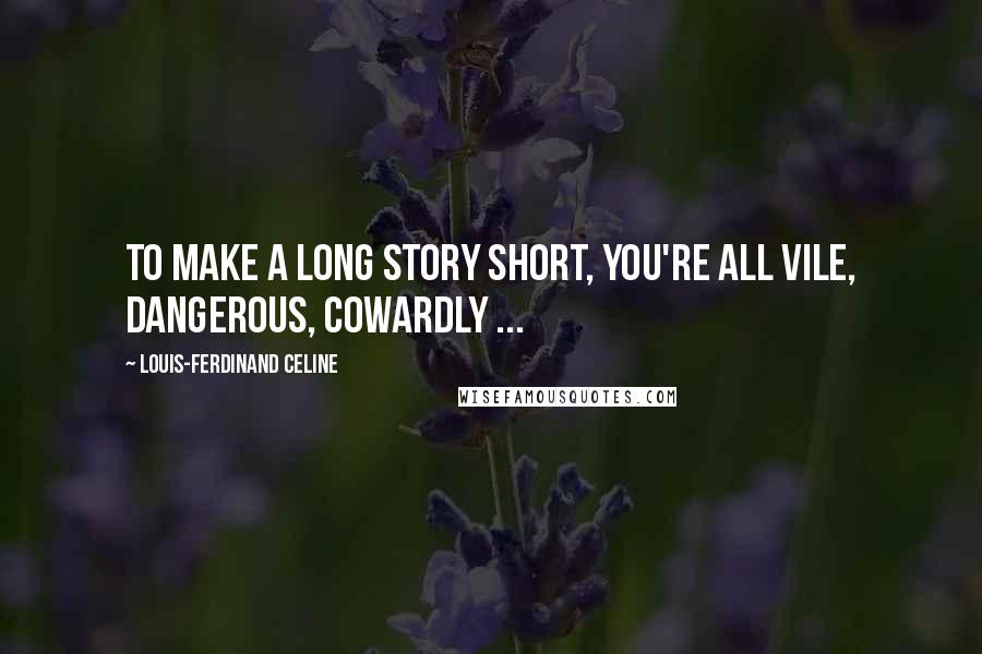 Louis-Ferdinand Celine Quotes: To make a long story short, you're all vile, dangerous, cowardly ...