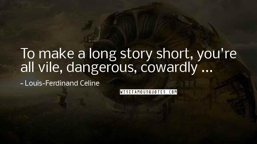 Louis-Ferdinand Celine Quotes: To make a long story short, you're all vile, dangerous, cowardly ...