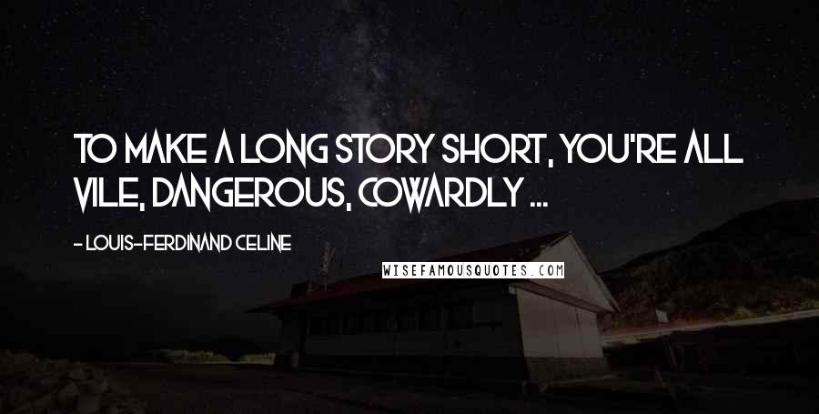 Louis-Ferdinand Celine Quotes: To make a long story short, you're all vile, dangerous, cowardly ...