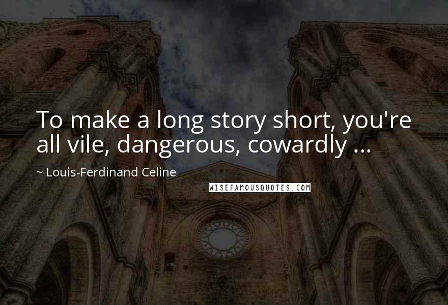 Louis-Ferdinand Celine Quotes: To make a long story short, you're all vile, dangerous, cowardly ...