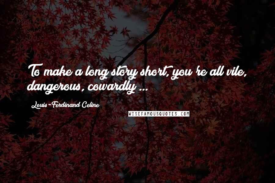 Louis-Ferdinand Celine Quotes: To make a long story short, you're all vile, dangerous, cowardly ...