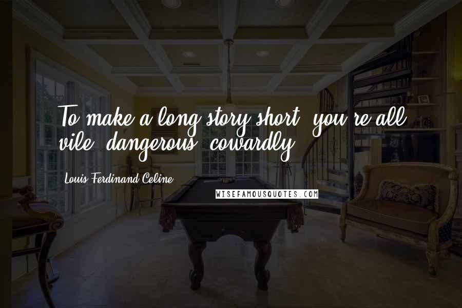 Louis-Ferdinand Celine Quotes: To make a long story short, you're all vile, dangerous, cowardly ...