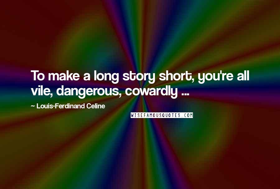 Louis-Ferdinand Celine Quotes: To make a long story short, you're all vile, dangerous, cowardly ...