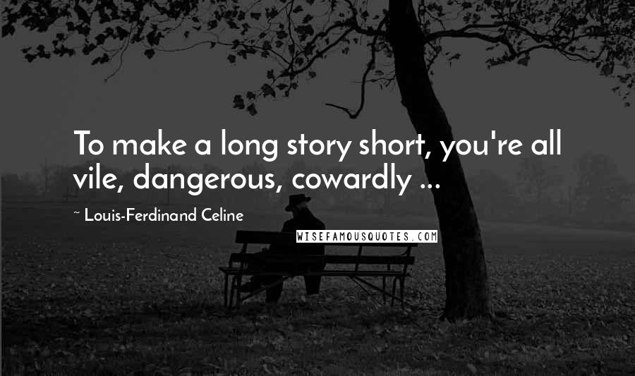 Louis-Ferdinand Celine Quotes: To make a long story short, you're all vile, dangerous, cowardly ...