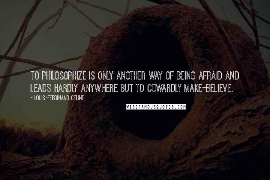 Louis-Ferdinand Celine Quotes: To philosophize is only another way of being afraid and leads hardly anywhere but to cowardly make-believe.