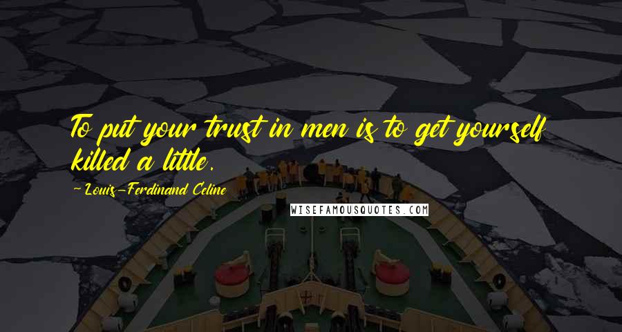 Louis-Ferdinand Celine Quotes: To put your trust in men is to get yourself killed a little.