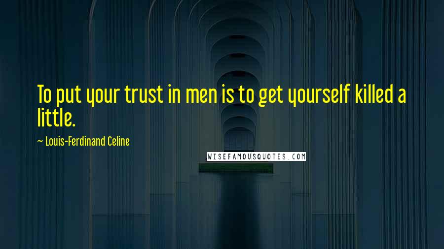 Louis-Ferdinand Celine Quotes: To put your trust in men is to get yourself killed a little.