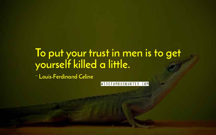 Louis-Ferdinand Celine Quotes: To put your trust in men is to get yourself killed a little.