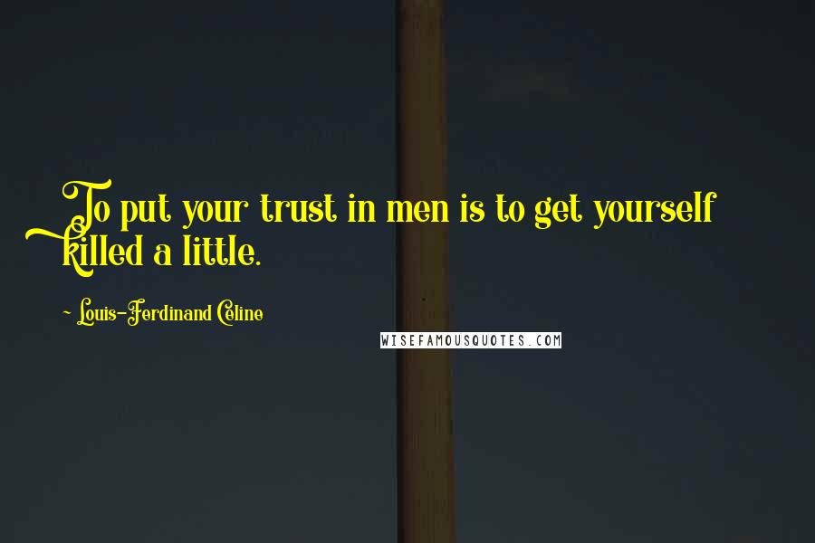 Louis-Ferdinand Celine Quotes: To put your trust in men is to get yourself killed a little.