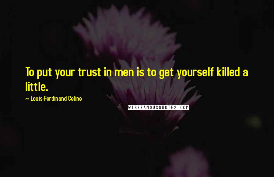 Louis-Ferdinand Celine Quotes: To put your trust in men is to get yourself killed a little.