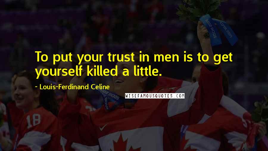 Louis-Ferdinand Celine Quotes: To put your trust in men is to get yourself killed a little.