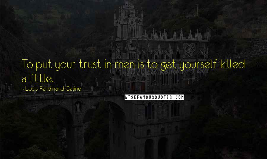 Louis-Ferdinand Celine Quotes: To put your trust in men is to get yourself killed a little.