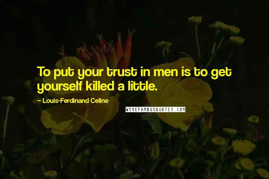 Louis-Ferdinand Celine Quotes: To put your trust in men is to get yourself killed a little.