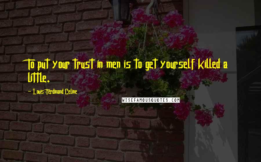 Louis-Ferdinand Celine Quotes: To put your trust in men is to get yourself killed a little.