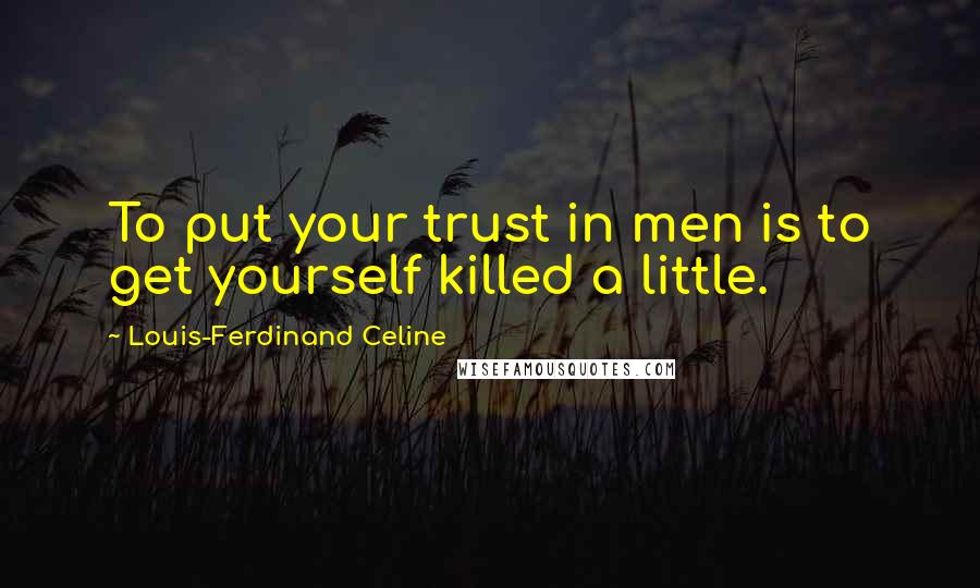 Louis-Ferdinand Celine Quotes: To put your trust in men is to get yourself killed a little.