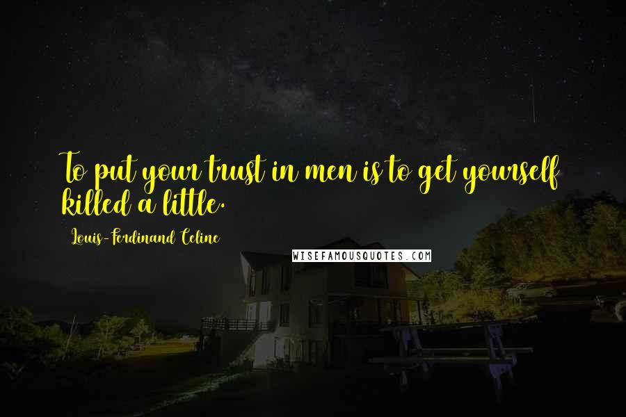 Louis-Ferdinand Celine Quotes: To put your trust in men is to get yourself killed a little.