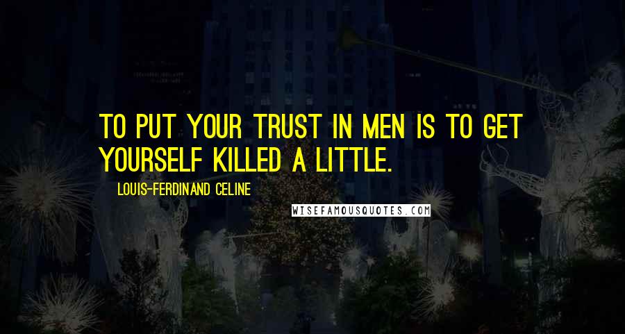 Louis-Ferdinand Celine Quotes: To put your trust in men is to get yourself killed a little.