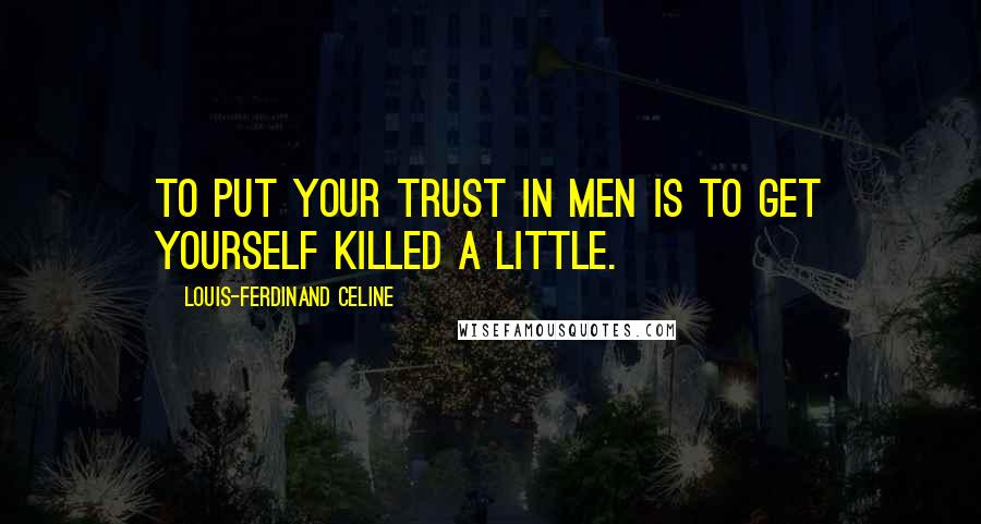 Louis-Ferdinand Celine Quotes: To put your trust in men is to get yourself killed a little.