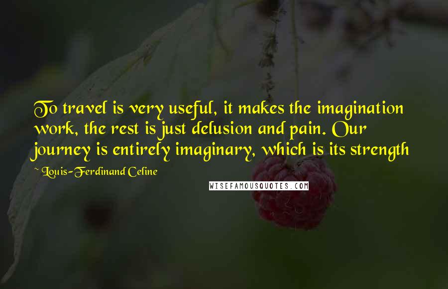 Louis-Ferdinand Celine Quotes: To travel is very useful, it makes the imagination work, the rest is just delusion and pain. Our journey is entirely imaginary, which is its strength