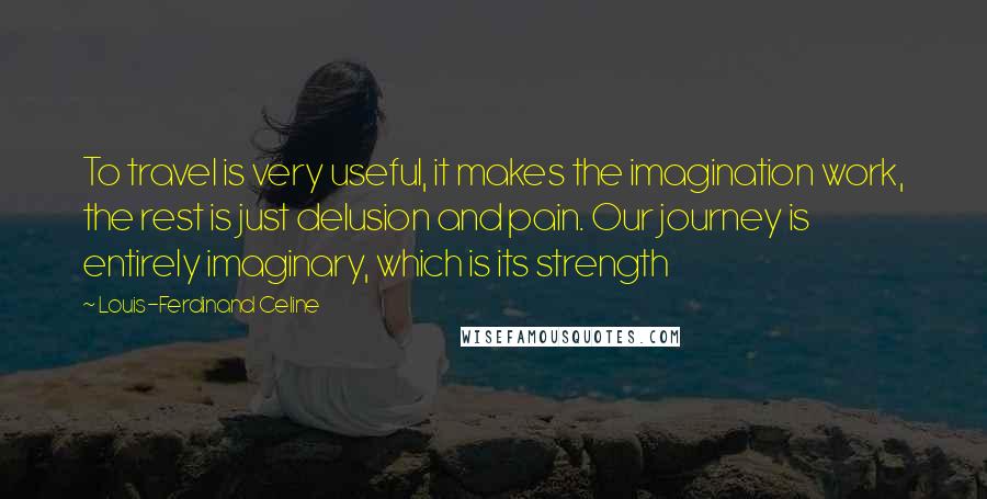 Louis-Ferdinand Celine Quotes: To travel is very useful, it makes the imagination work, the rest is just delusion and pain. Our journey is entirely imaginary, which is its strength