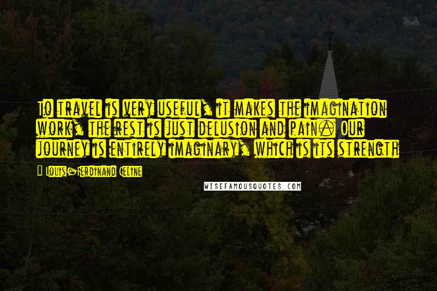 Louis-Ferdinand Celine Quotes: To travel is very useful, it makes the imagination work, the rest is just delusion and pain. Our journey is entirely imaginary, which is its strength