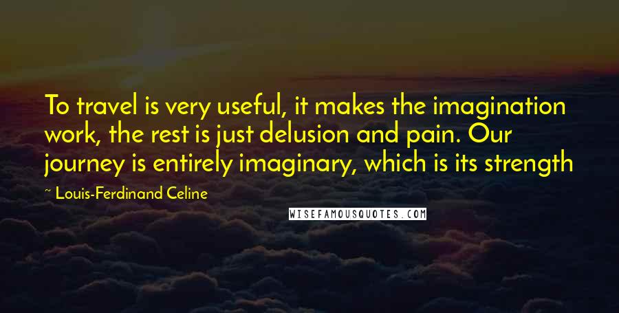 Louis-Ferdinand Celine Quotes: To travel is very useful, it makes the imagination work, the rest is just delusion and pain. Our journey is entirely imaginary, which is its strength