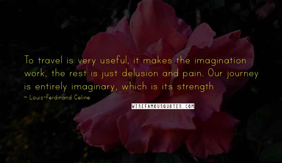 Louis-Ferdinand Celine Quotes: To travel is very useful, it makes the imagination work, the rest is just delusion and pain. Our journey is entirely imaginary, which is its strength