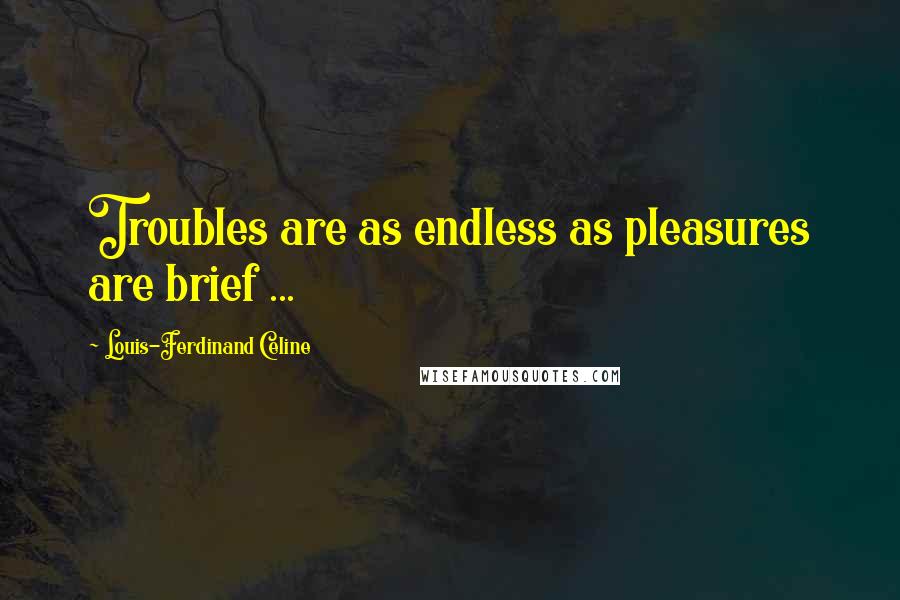 Louis-Ferdinand Celine Quotes: Troubles are as endless as pleasures are brief ...