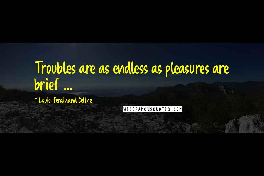 Louis-Ferdinand Celine Quotes: Troubles are as endless as pleasures are brief ...