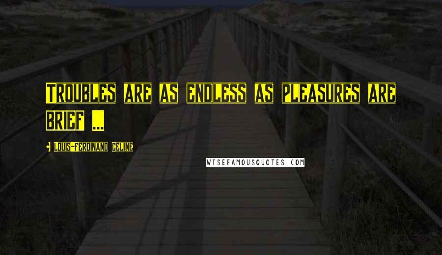 Louis-Ferdinand Celine Quotes: Troubles are as endless as pleasures are brief ...