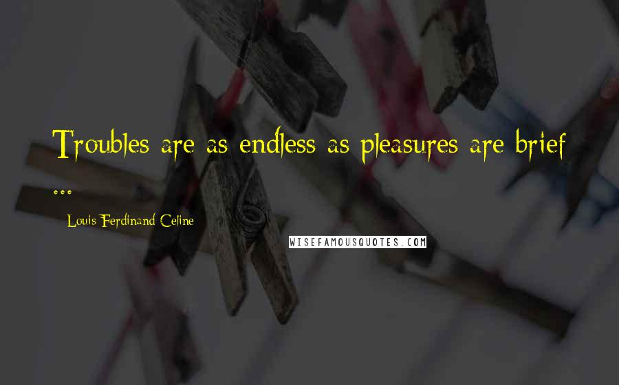 Louis-Ferdinand Celine Quotes: Troubles are as endless as pleasures are brief ...