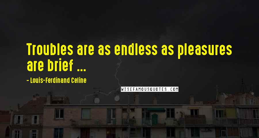 Louis-Ferdinand Celine Quotes: Troubles are as endless as pleasures are brief ...