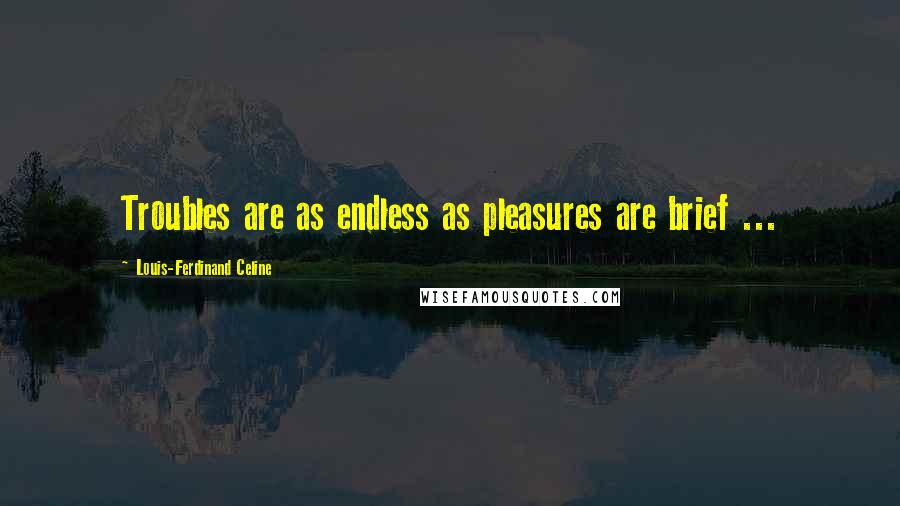 Louis-Ferdinand Celine Quotes: Troubles are as endless as pleasures are brief ...