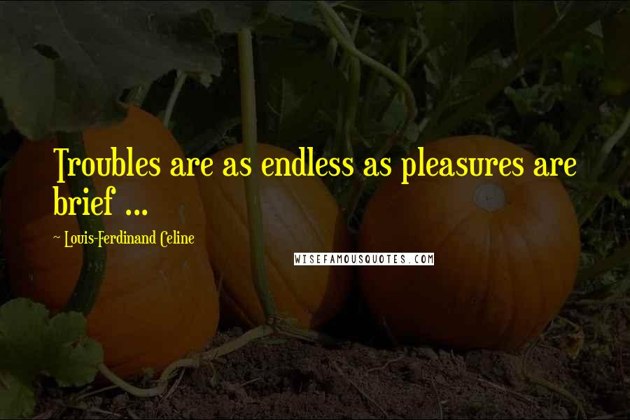 Louis-Ferdinand Celine Quotes: Troubles are as endless as pleasures are brief ...