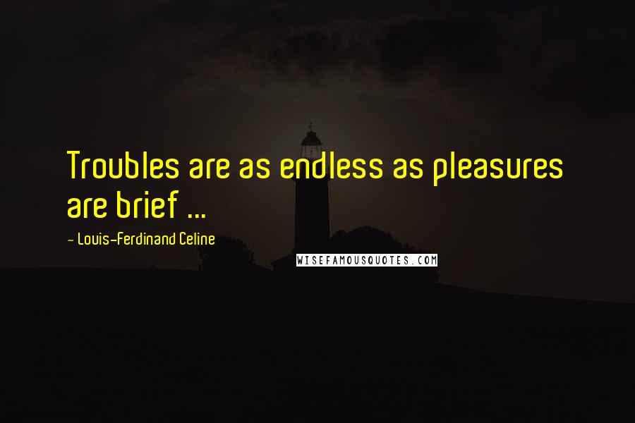 Louis-Ferdinand Celine Quotes: Troubles are as endless as pleasures are brief ...