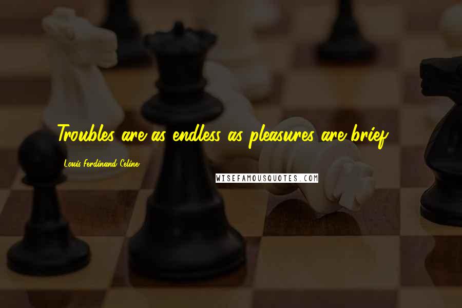 Louis-Ferdinand Celine Quotes: Troubles are as endless as pleasures are brief ...