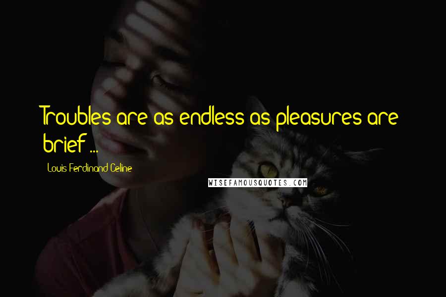 Louis-Ferdinand Celine Quotes: Troubles are as endless as pleasures are brief ...