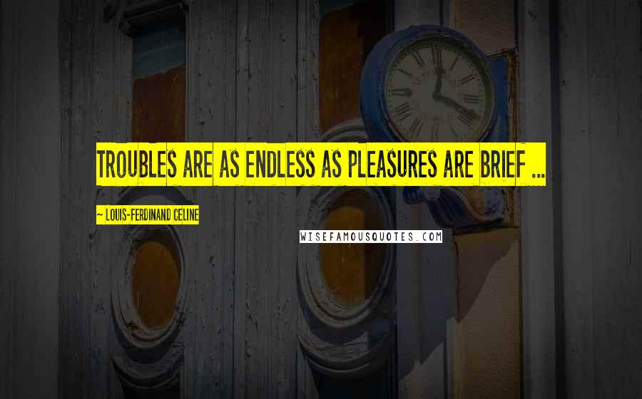 Louis-Ferdinand Celine Quotes: Troubles are as endless as pleasures are brief ...