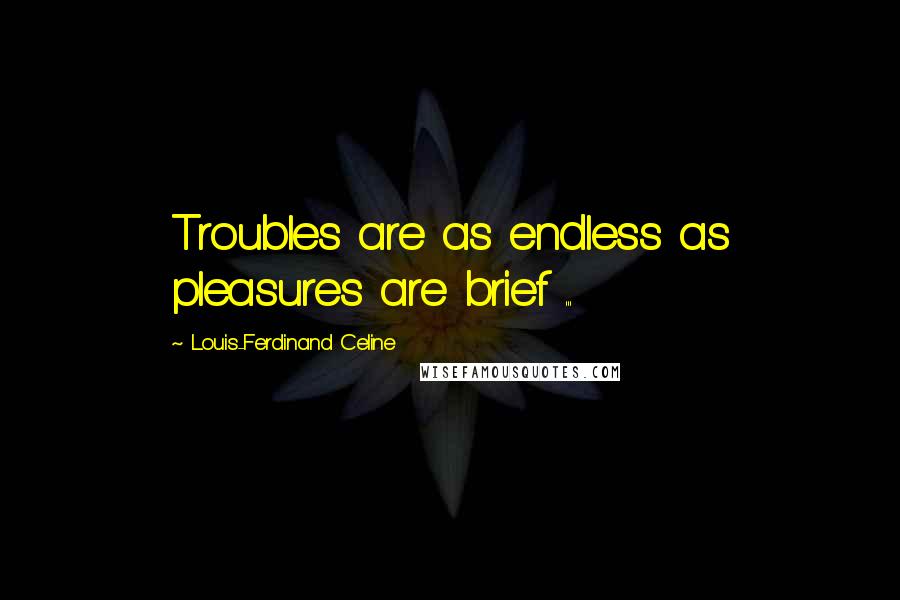 Louis-Ferdinand Celine Quotes: Troubles are as endless as pleasures are brief ...