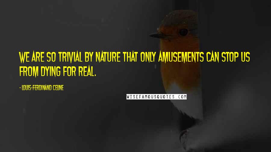 Louis-Ferdinand Celine Quotes: We are so trivial by nature that only amusements can stop us from dying for real.