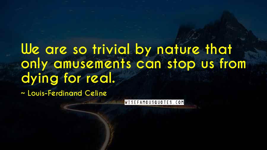 Louis-Ferdinand Celine Quotes: We are so trivial by nature that only amusements can stop us from dying for real.