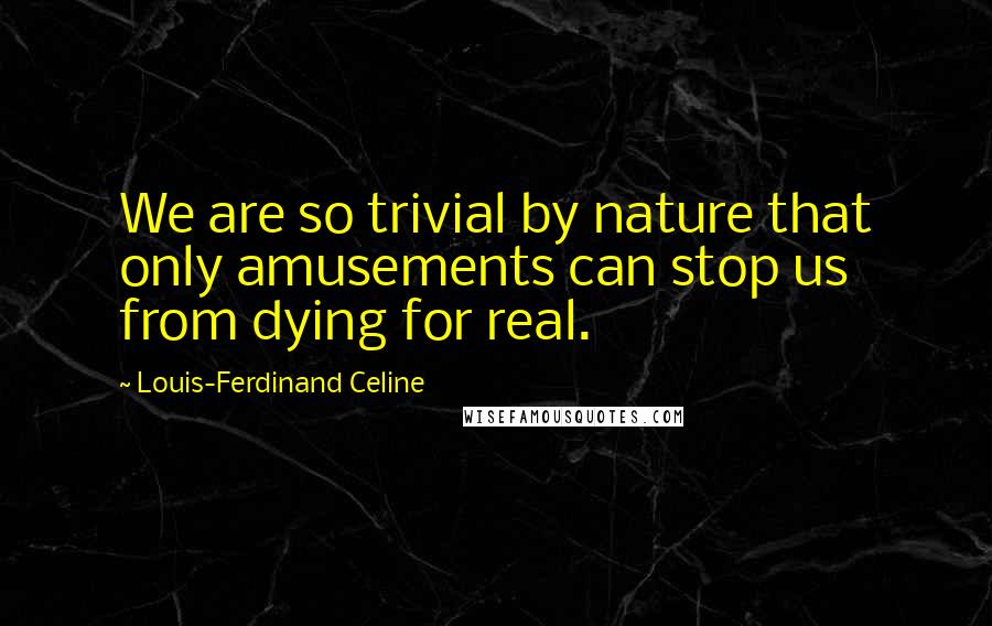 Louis-Ferdinand Celine Quotes: We are so trivial by nature that only amusements can stop us from dying for real.