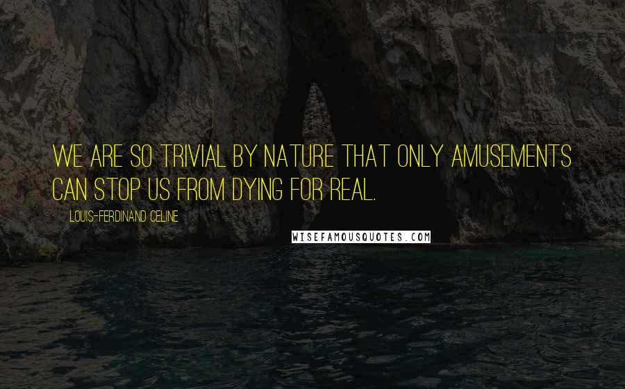 Louis-Ferdinand Celine Quotes: We are so trivial by nature that only amusements can stop us from dying for real.