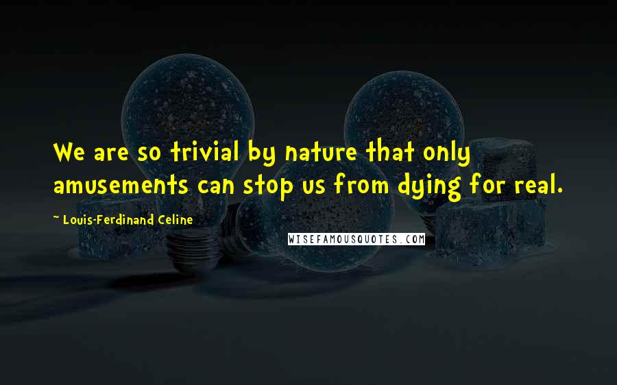 Louis-Ferdinand Celine Quotes: We are so trivial by nature that only amusements can stop us from dying for real.