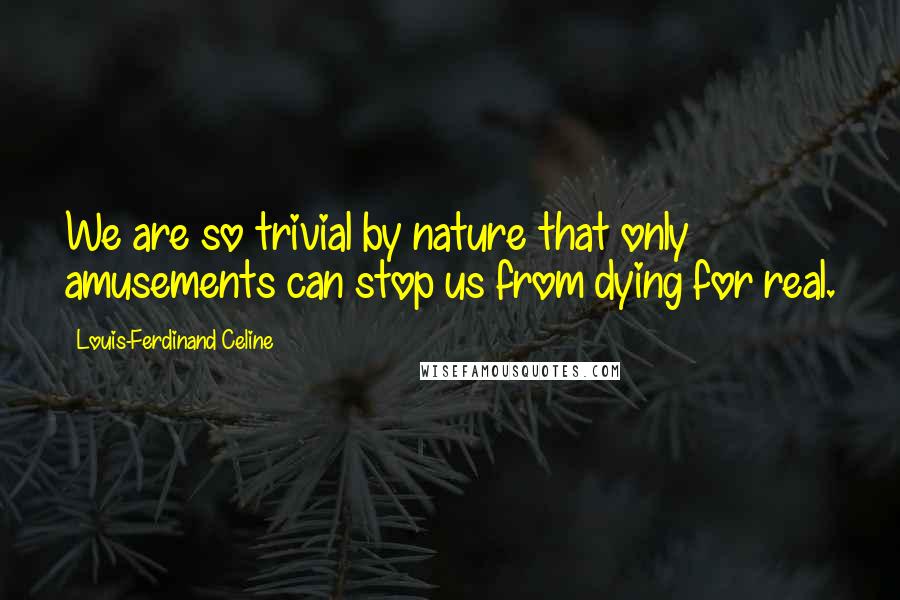 Louis-Ferdinand Celine Quotes: We are so trivial by nature that only amusements can stop us from dying for real.